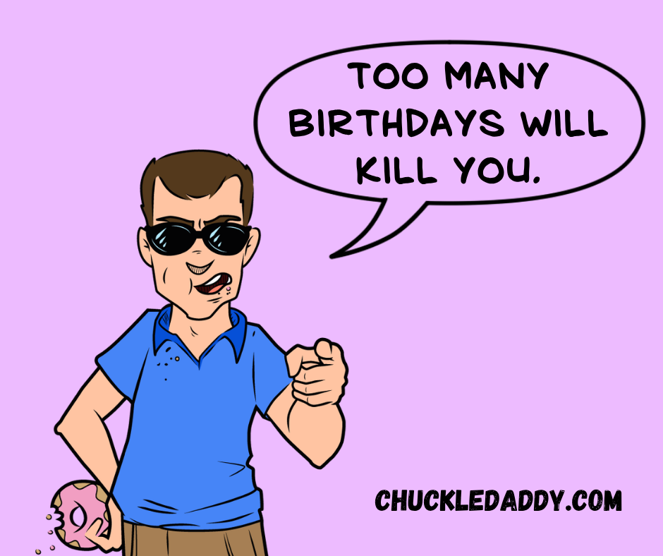 Chuckle Daddy making the joke," Too many birthdays will kill you."
