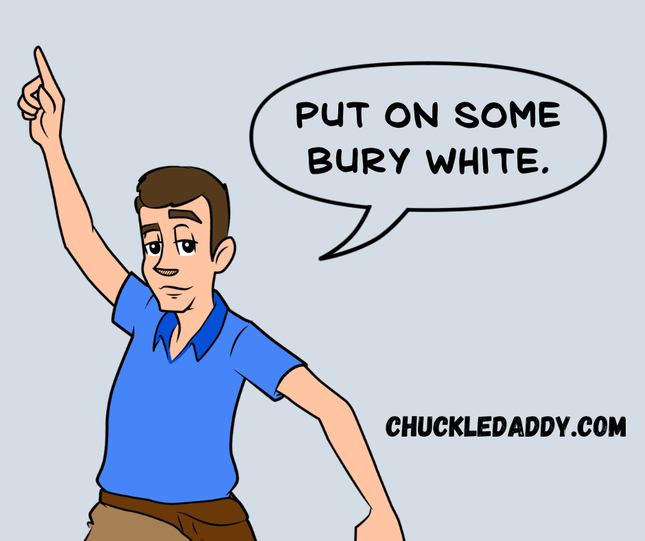 Chuckle Daddy saying, "Put on some Bury White."