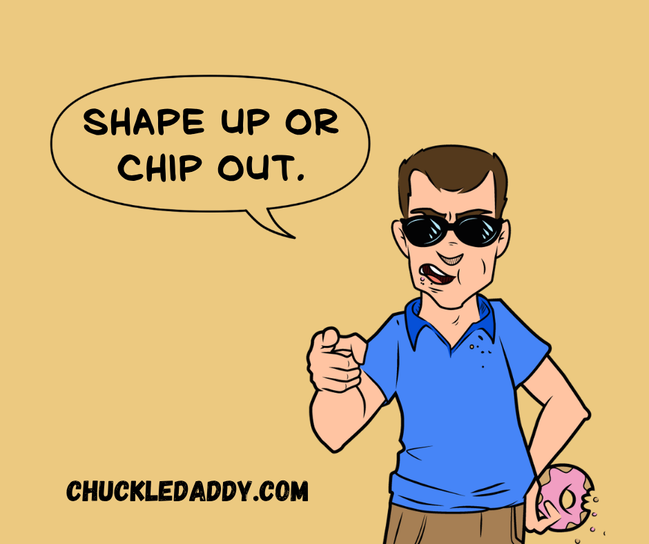 Chuckle Daddy making the pun, "Shape up or chip out."