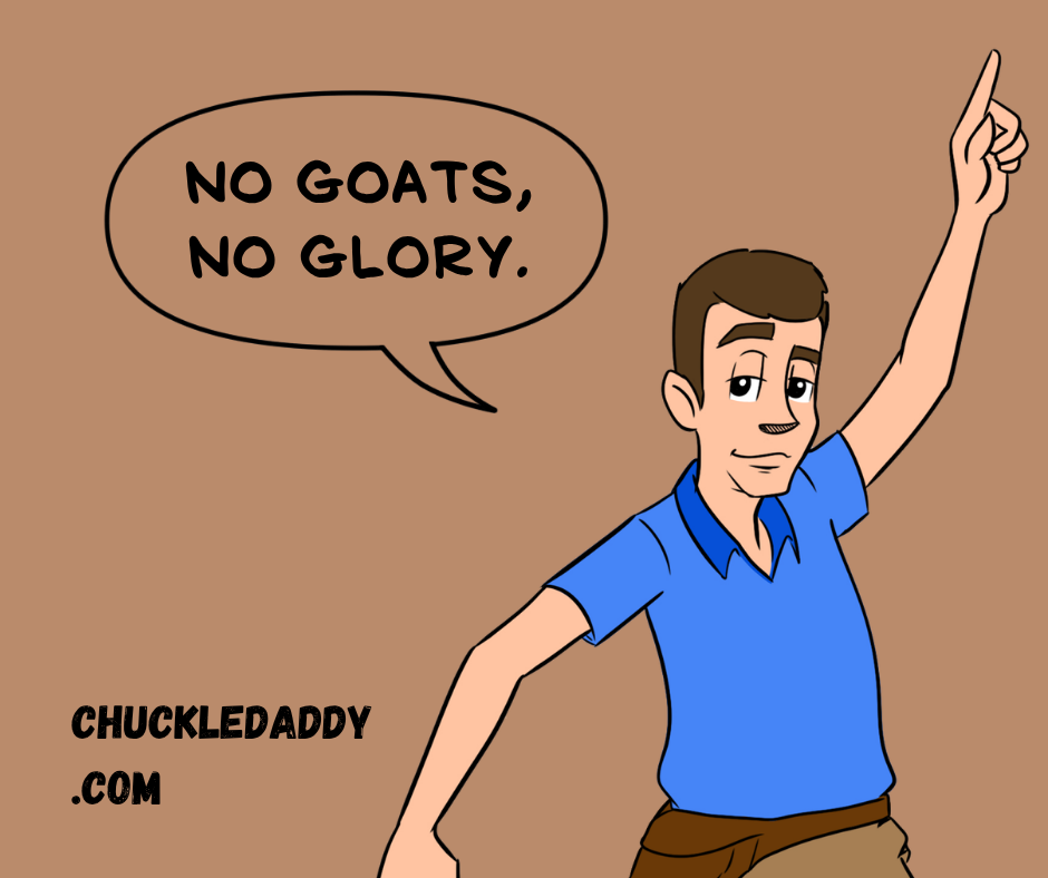 Chuckle Daddy making the joke, "No goats, no glory."