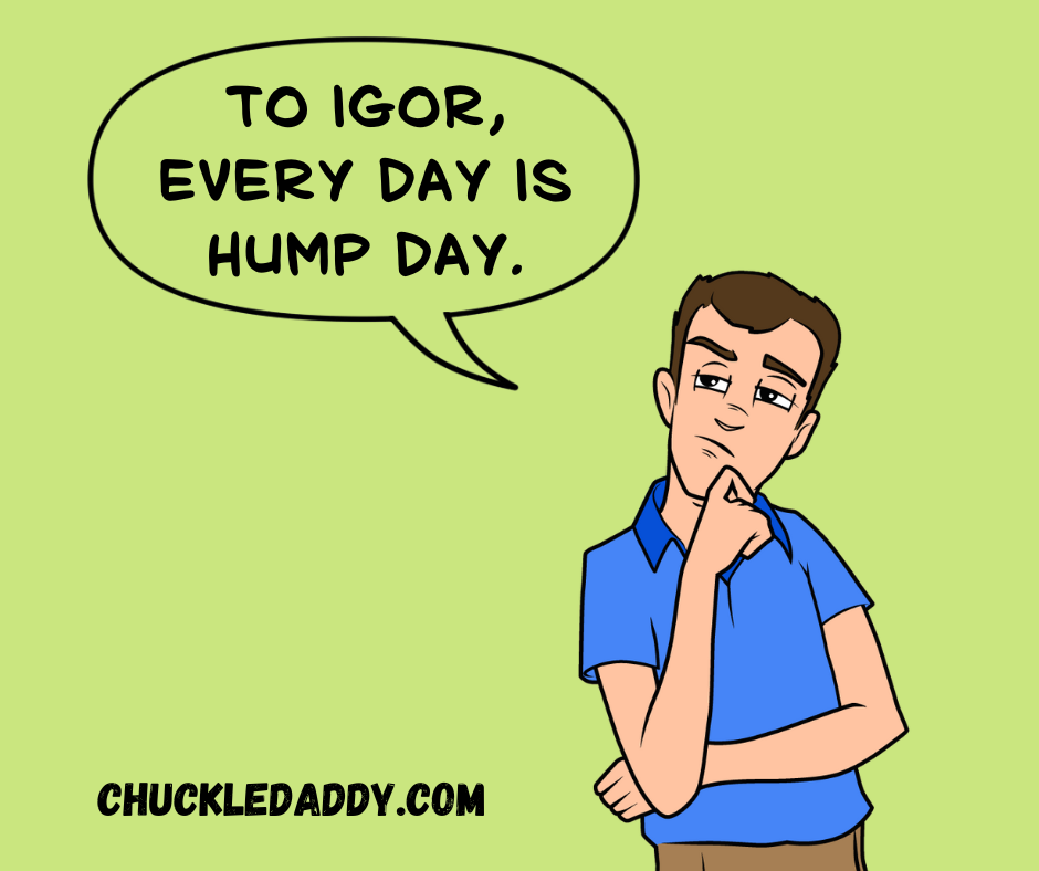 Chuckle Daddy making the Frankestein joke, "To Igor, every day is hump day."