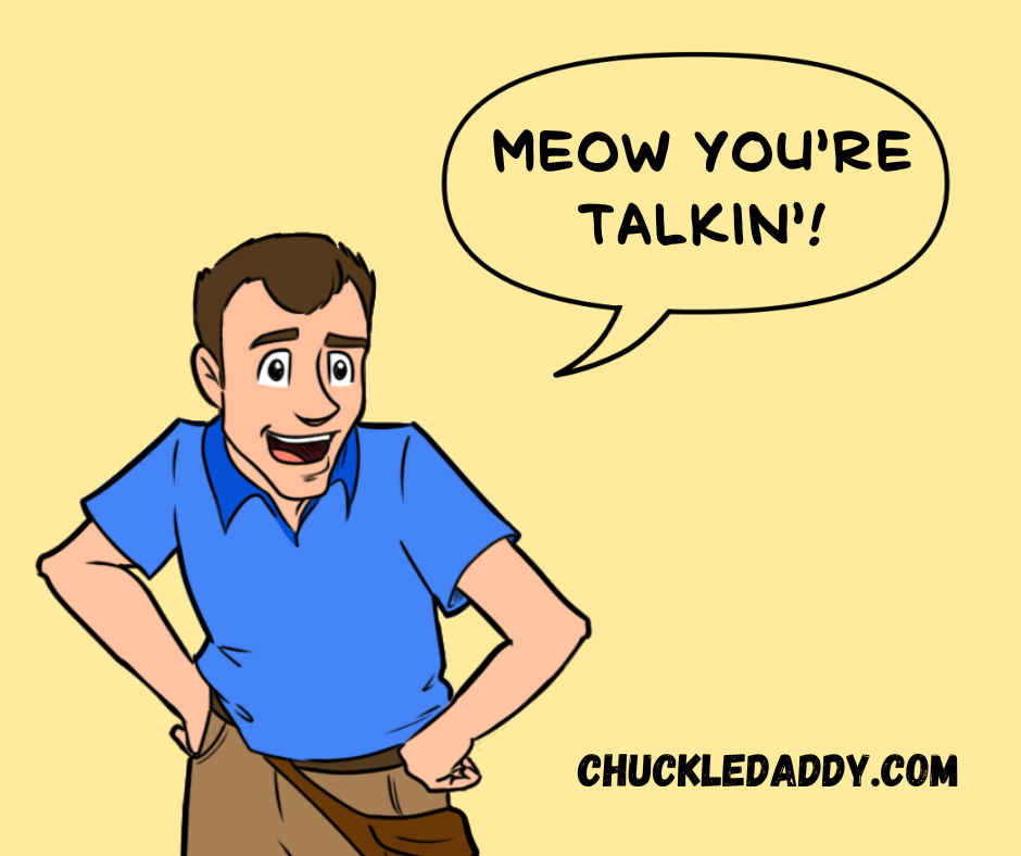 Chuckle Daddy making the pun, "Meow you're talkin'!"