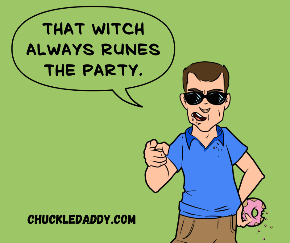 Chuckle Daddy making the pun, "That witch always runes the party."